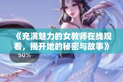 《充满魅力的女教师在线观看，揭开她的秘密与故事》