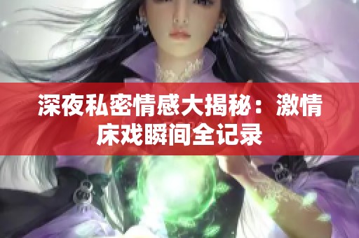 深夜私密情感大揭秘：激情床戏瞬间全记录