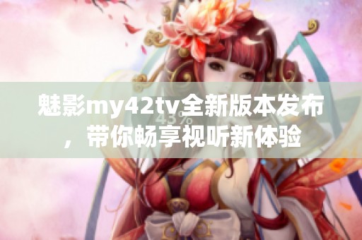 魅影my42tv全新版本发布，带你畅享视听新体验