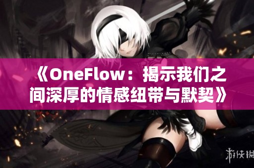 《OneFlow：揭示我们之间深厚的情感纽带与默契》