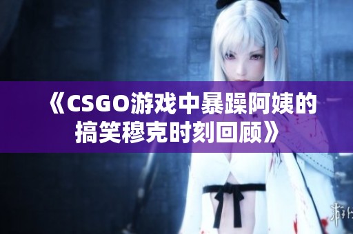 《CSGO游戏中暴躁阿姨的搞笑穆克时刻回顾》