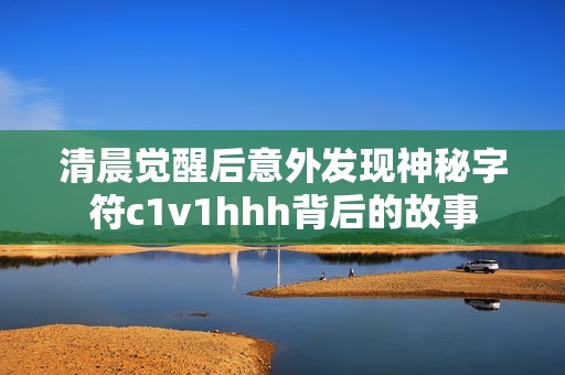 清晨觉醒后意外发现神秘字符c1v1hhh背后的故事