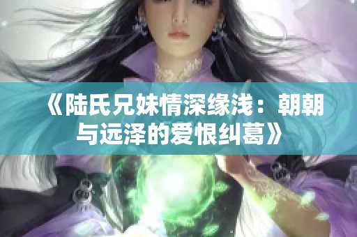 《陆氏兄妹情深缘浅：朝朝与远泽的爱恨纠葛》