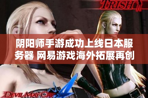 阴阳师手游成功上线日本服务器 网易游戏海外拓展再创辉煌成就