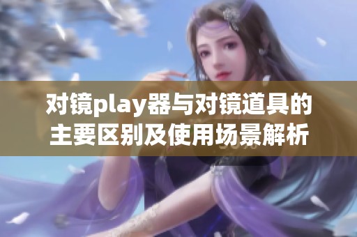 对镜play器与对镜道具的主要区别及使用场景解析