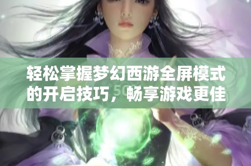 轻松掌握梦幻西游全屏模式的开启技巧，畅享游戏更佳视觉体验