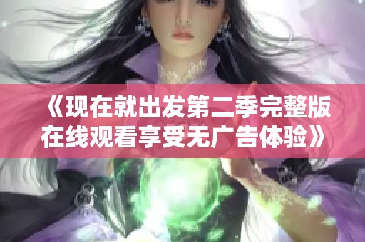 《现在就出发第二季完整版在线观看享受无广告体验》