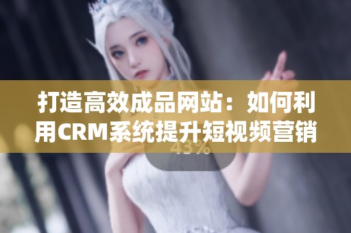 打造高效成品网站：如何利用CRM系统提升短视频营销效果