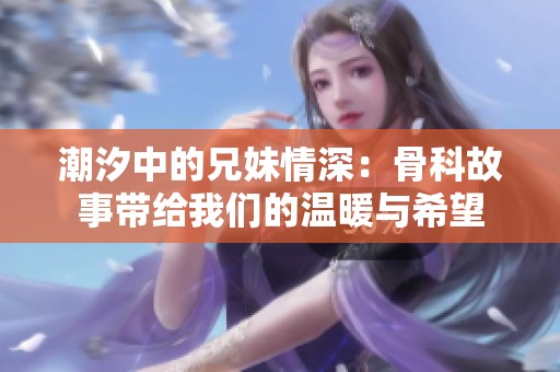 潮汐中的兄妹情深：骨科故事带给我们的温暖与希望