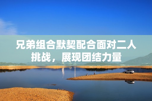 兄弟组合默契配合面对二人挑战，展现团结力量