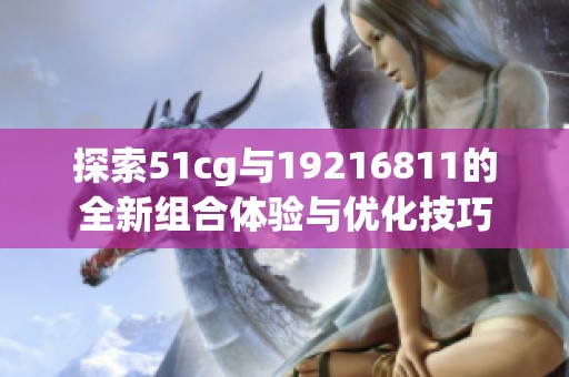 探索51cg与19216811的全新组合体验与优化技巧