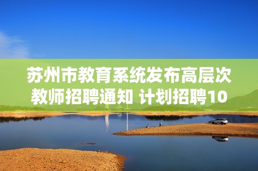 苏州市教育系统发布高层次教师招聘通知 计划招聘102名事业编制岗位人才