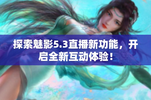 探索魅影5.3直播新功能，开启全新互动体验！