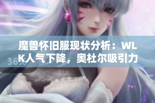 魔兽怀旧服现状分析：WLK人气下降，奥杜尔吸引力减弱，玩家应如何应对