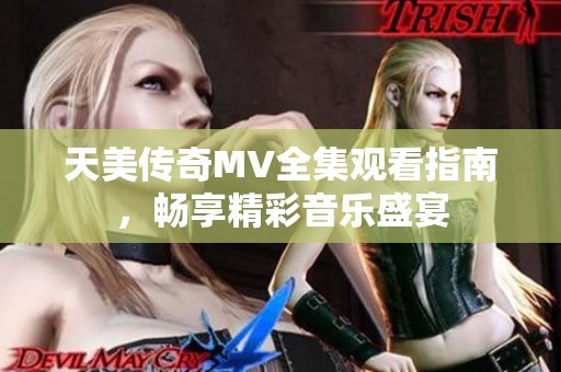 天美传奇MV全集观看指南，畅享精彩音乐盛宴