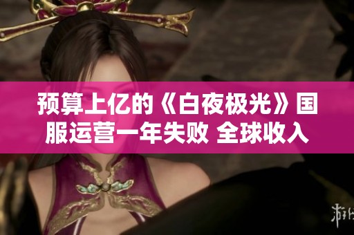 预算上亿的《白夜极光》国服运营一年失败 全球收入不及50万的背后原因分析