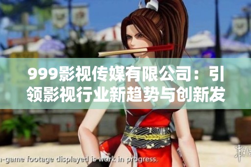 999影视传媒有限公司：引领影视行业新趋势与创新发展