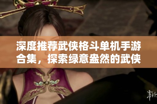 深度推荐武侠格斗单机手游合集，探索绿意盎然的武侠世界和精彩战斗体验