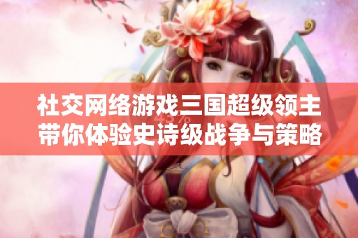 社交网络游戏三国超级领主带你体验史诗级战争与策略的完美结合