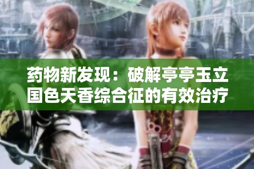 药物新发现：破解亭亭玉立国色天香综合征的有效治疗方案