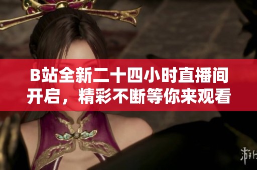B站全新二十四小时直播间开启，精彩不断等你来观看