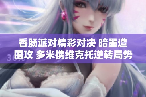 香肠派对精彩对决 暗墨遭围攻 多米携维克托逆转局势展现绝佳配合