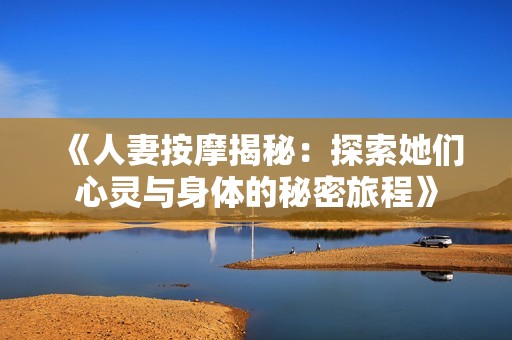 《人妻按摩揭秘：探索她们心灵与身体的秘密旅程》