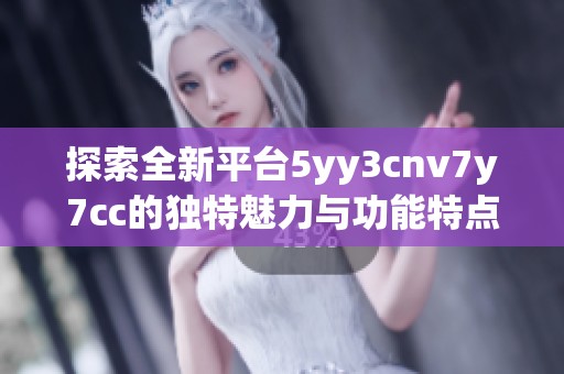 探索全新平台5yy3cnv7y7cc的独特魅力与功能特点