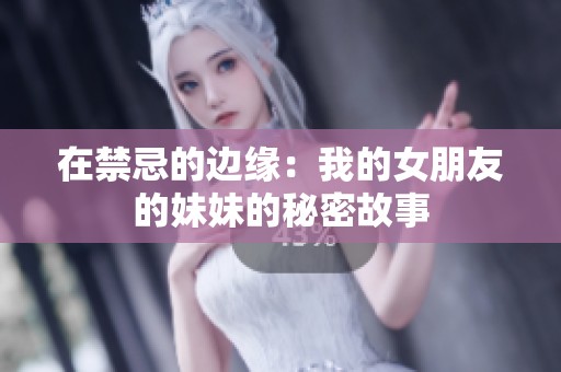 在禁忌的边缘：我的女朋友的妹妹的秘密故事