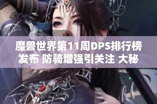 魔兽世界第11周DPS排行榜发布 防骑增强引关注 大秘境跳车封号事件回顾