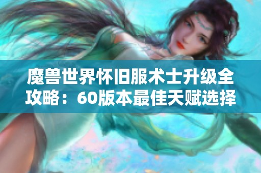 魔兽世界怀旧服术士升级全攻略：60版本最佳天赋选择与实用技巧分享