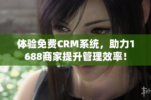 体验免费CRM系统，助力1688商家提升管理效率！