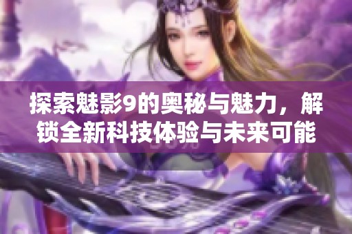 探索魅影9的奥秘与魅力，解锁全新科技体验与未来可能性