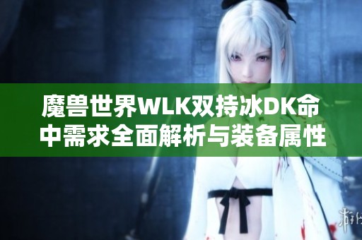 魔兽世界WLK双持冰DK命中需求全面解析与装备属性搭配技巧指南