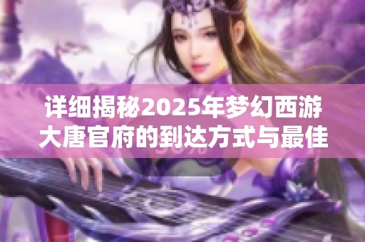 详细揭秘2025年梦幻西游大唐官府的到达方式与最佳路线攻略