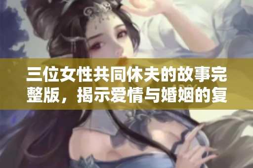 三位女性共同休夫的故事完整版，揭示爱情与婚姻的复杂关系