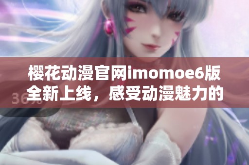 樱花动漫官网imomoe6版全新上线，感受动漫魅力的无限世界