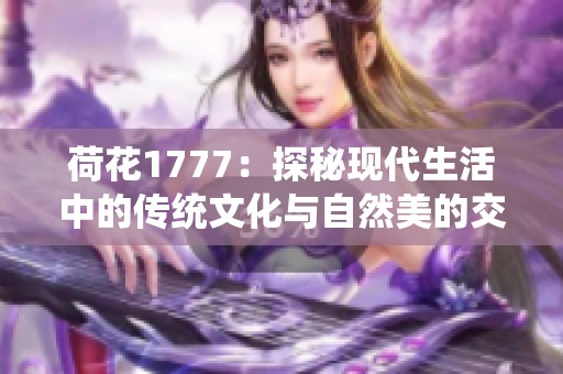 荷花1777：探秘现代生活中的传统文化与自然美的交融