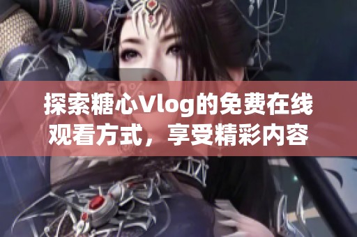 探索糖心Vlog的免费在线观看方式，享受精彩内容