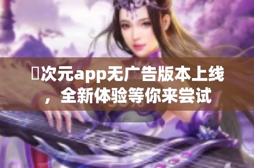 囧次元app无广告版本上线，全新体验等你来尝试