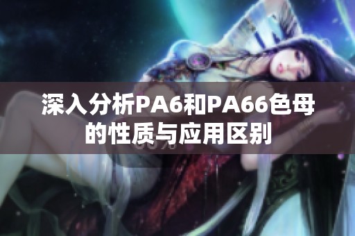 深入分析PA6和PA66色母的性质与应用区别