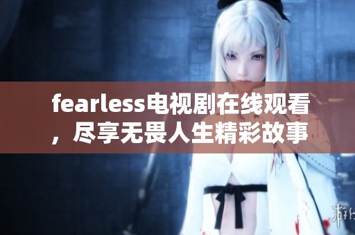  fearless电视剧在线观看，尽享无畏人生精彩故事