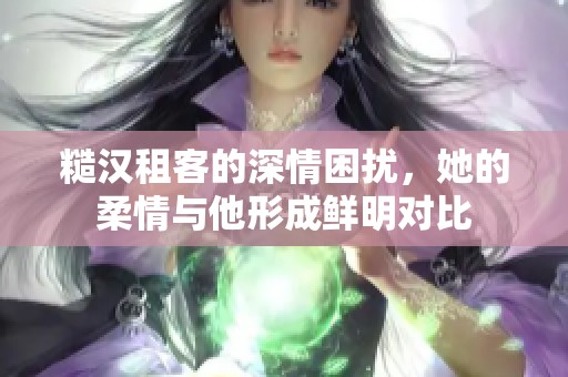 糙汉租客的深情困扰，她的柔情与他形成鲜明对比