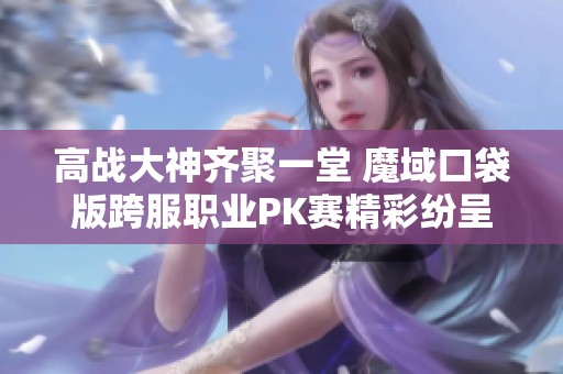 高战大神齐聚一堂 魔域口袋版跨服职业PK赛精彩纷呈 诗经手游网全力追踪