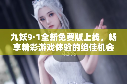 九妖9·1全新免费版上线，畅享精彩游戏体验的绝佳机会