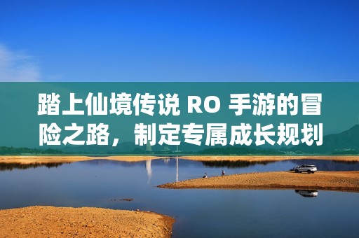 踏上仙境传说 RO 手游的冒险之路，制定专属成长规划，成就非凡英雄之旅