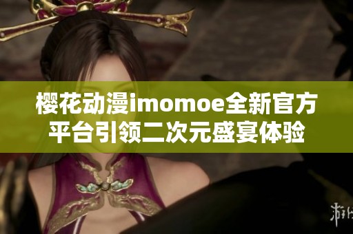 樱花动漫imomoe全新官方平台引领二次元盛宴体验