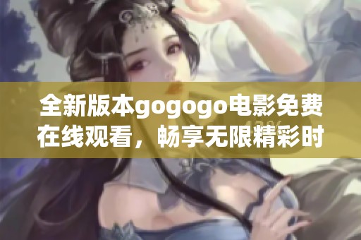 全新版本gogogo电影免费在线观看，畅享无限精彩时刻