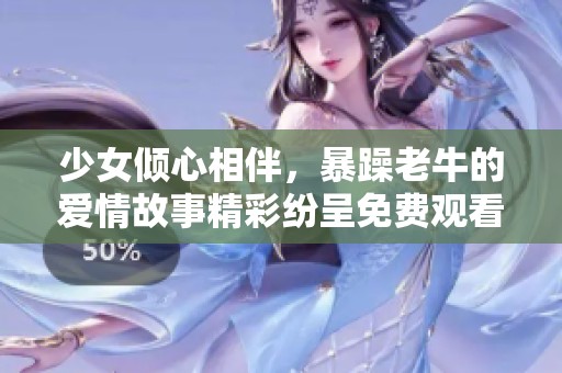 少女倾心相伴，暴躁老牛的爱情故事精彩纷呈免费观看