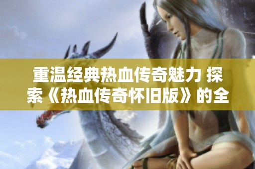 重温经典热血传奇魅力 探索《热血传奇怀旧版》的全新游戏体验与乐趣